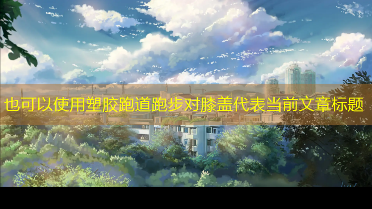 塑胶跑道跑步对膝盖